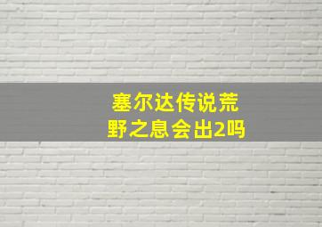 塞尔达传说荒野之息会出2吗