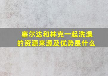 塞尔达和林克一起洗澡的资源来源及优势是什么