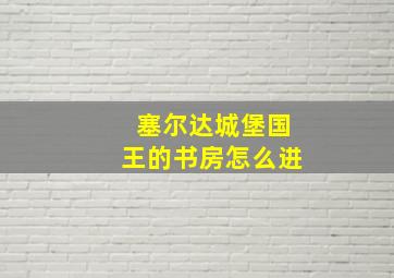 塞尔达城堡国王的书房怎么进