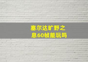 塞尔达旷野之息60帧能玩吗