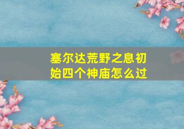 塞尔达荒野之息初始四个神庙怎么过