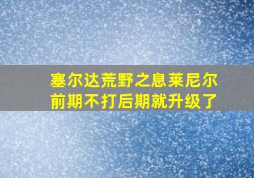 塞尔达荒野之息莱尼尔前期不打后期就升级了