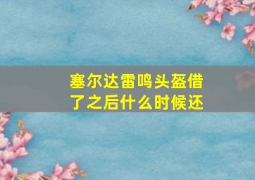 塞尔达雷鸣头盔借了之后什么时候还