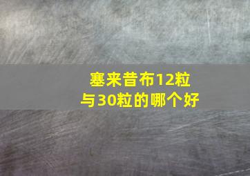 塞来昔布12粒与30粒的哪个好