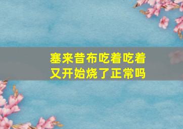 塞来昔布吃着吃着又开始烧了正常吗