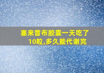 塞来昔布胶囊一天吃了10粒,多久能代谢完