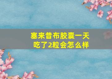 塞来昔布胶囊一天吃了2粒会怎么样