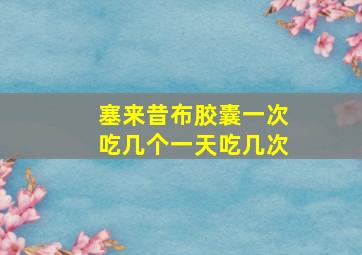 塞来昔布胶囊一次吃几个一天吃几次