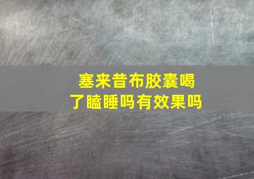 塞来昔布胶囊喝了瞌睡吗有效果吗