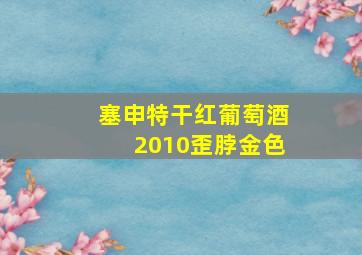 塞申特干红葡萄酒2010歪脖金色