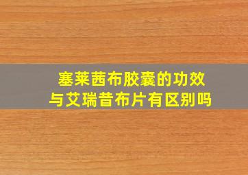 塞莱茜布胶囊的功效与艾瑞昔布片有区别吗