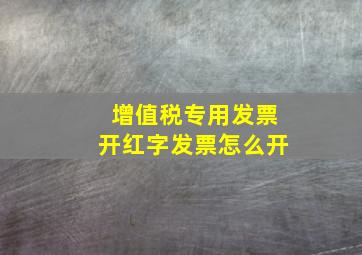 增值税专用发票开红字发票怎么开