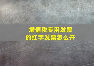 增值税专用发票的红字发票怎么开