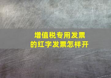 增值税专用发票的红字发票怎样开