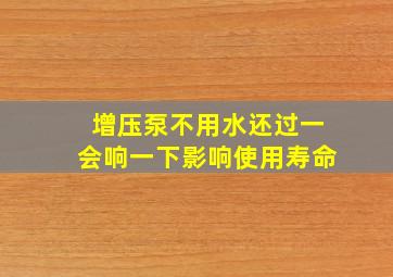 增压泵不用水还过一会响一下影响使用寿命