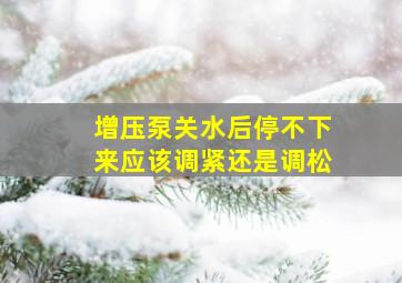 增压泵关水后停不下来应该调紧还是调松