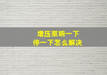 增压泵响一下停一下怎么解决