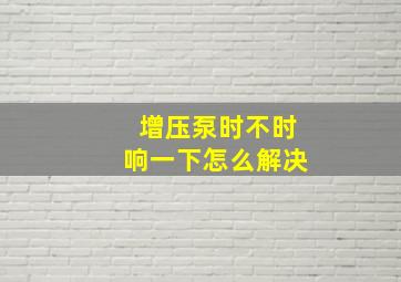 增压泵时不时响一下怎么解决