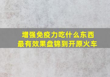 增强免疫力吃什么东西最有效果盘锦到开原火车