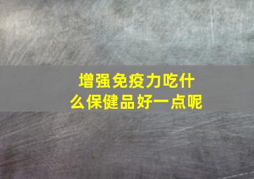 增强免疫力吃什么保健品好一点呢