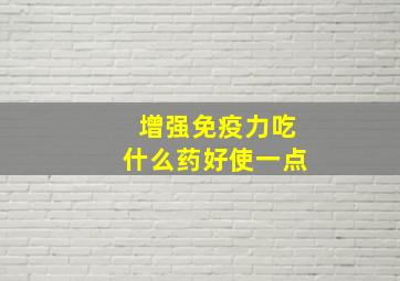 增强免疫力吃什么药好使一点