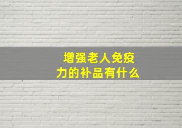 增强老人免疫力的补品有什么