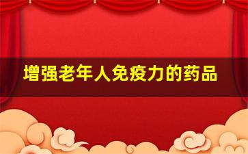 增强老年人免疫力的药品