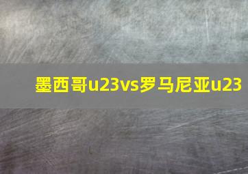 墨西哥u23vs罗马尼亚u23