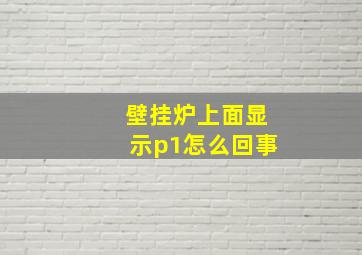 壁挂炉上面显示p1怎么回事