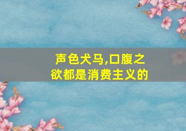 声色犬马,口腹之欲都是消费主义的