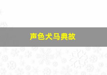 声色犬马典故