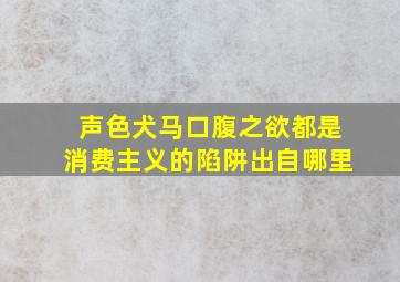 声色犬马口腹之欲都是消费主义的陷阱出自哪里