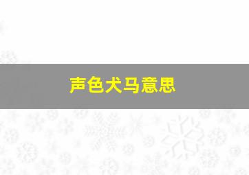 声色犬马意思