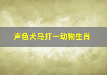 声色犬马打一动物生肖