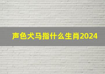 声色犬马指什么生肖2024