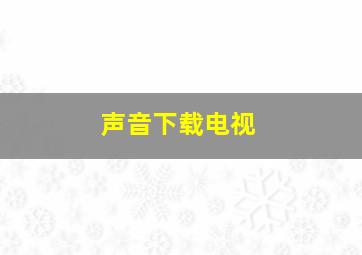 声音下载电视