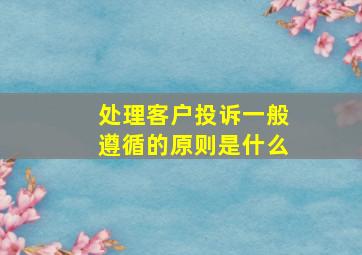 处理客户投诉一般遵循的原则是什么