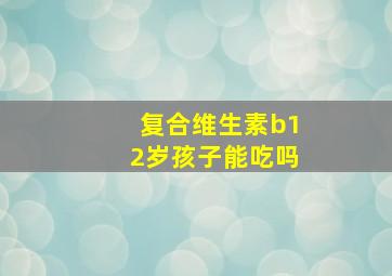 复合维生素b12岁孩子能吃吗