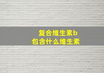 复合维生素b包含什么维生素