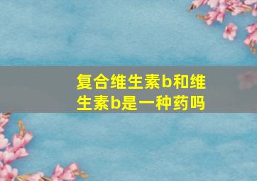 复合维生素b和维生素b是一种药吗