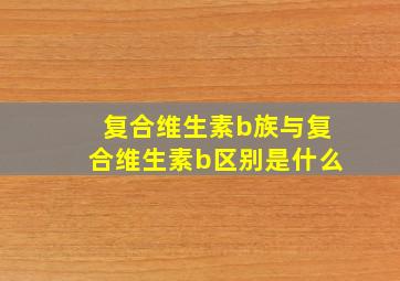 复合维生素b族与复合维生素b区别是什么