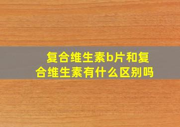 复合维生素b片和复合维生素有什么区别吗