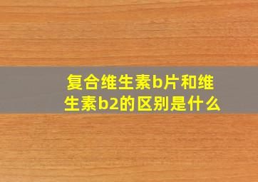 复合维生素b片和维生素b2的区别是什么