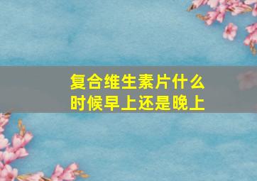 复合维生素片什么时候早上还是晚上