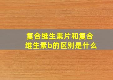 复合维生素片和复合维生素b的区别是什么