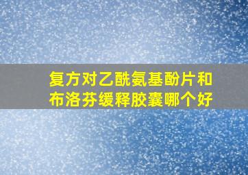 复方对乙酰氨基酚片和布洛芬缓释胶囊哪个好