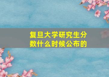 复旦大学研究生分数什么时候公布的