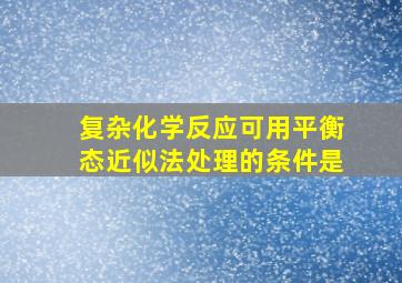 复杂化学反应可用平衡态近似法处理的条件是