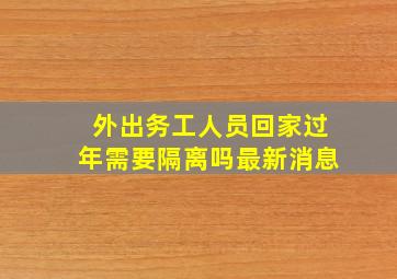 外出务工人员回家过年需要隔离吗最新消息