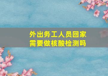 外出务工人员回家需要做核酸检测吗